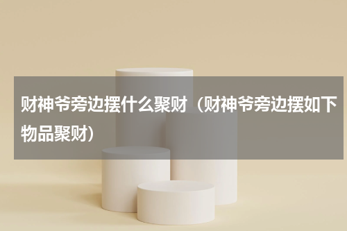 财神爷旁边摆什么聚财（财神爷旁边摆如下物品聚财）