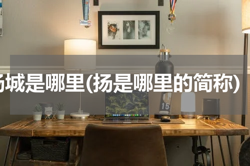 扬城是哪里(扬是哪里的简称)