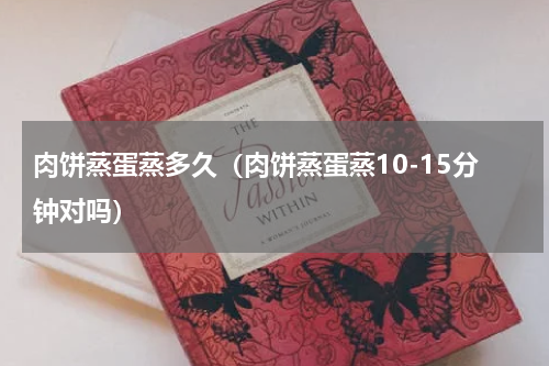 肉饼蒸蛋蒸多久（肉饼蒸蛋蒸10-15分钟对吗）