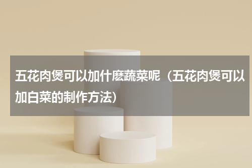 五花肉煲可以加什麽蔬菜呢（五花肉煲可以加白菜的制作方法）