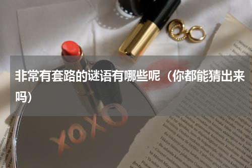 非常有套路的谜语有哪些呢（你都能猜出来吗）