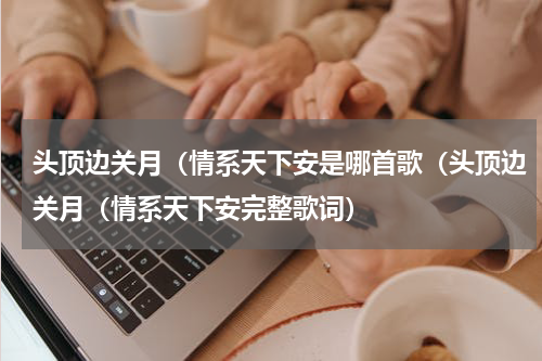 头顶边关月（情系天下安是哪首歌（头顶边关月（情系天下安完整歌词）