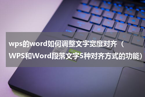 wps的word如何调整文字宽度对齐（WPS和Word段落文字5种对齐方式的功能）