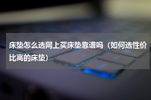 床垫怎么选网上买床垫靠谱吗（如何选性价比高的床垫）
