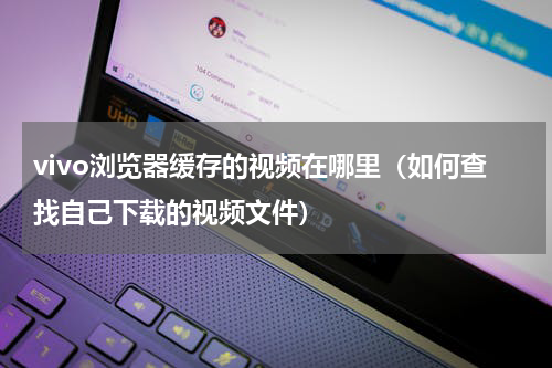 vivo浏览器缓存的视频在哪里（如何查找自己下载的视频文件）