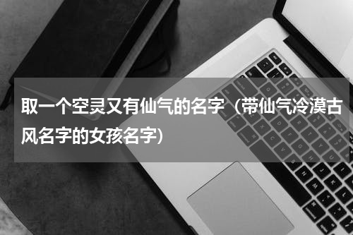 取一个空灵又有仙气的名字（带仙气冷漠古风名字的女孩名字）