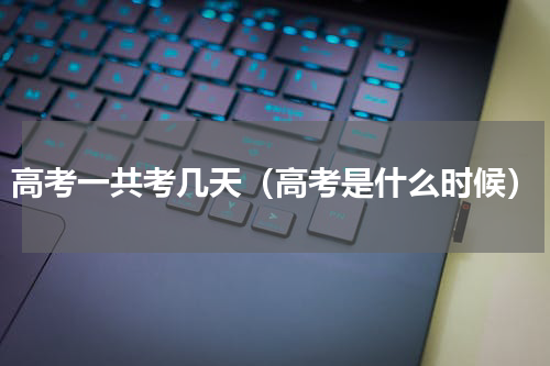高考一共考几天（高考是什么时候）