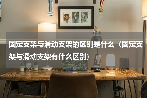 固定支架与滑动支架的区别是什么（固定支架与滑动支架有什么区别）