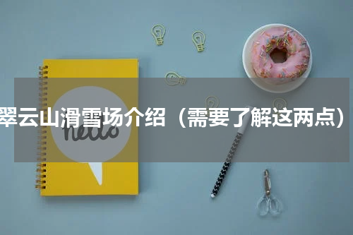 翠云山滑雪场介绍（需要了解这两点）