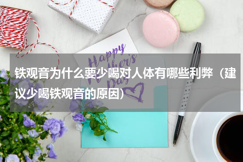 铁观音为什么要少喝对人体有哪些利弊（建议少喝铁观音的原因）