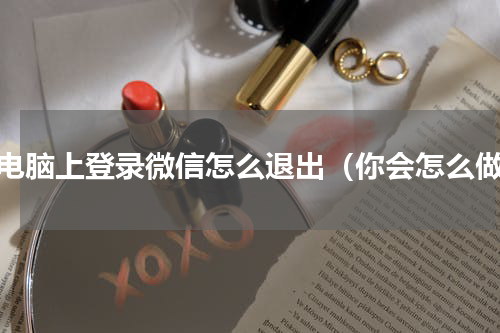 在电脑上登录微信怎么退出（你会怎么做）
