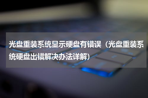 光盘重装系统显示硬盘有错误（光盘重装系统硬盘出错解决办法详解）