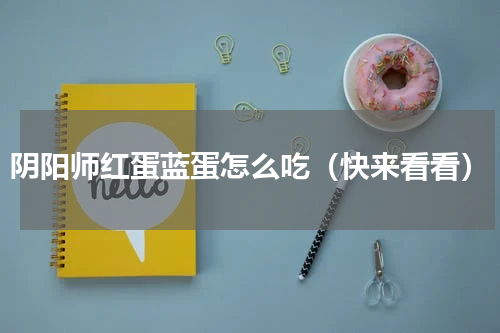 阴阳师红蛋蓝蛋怎么吃（快来看看）