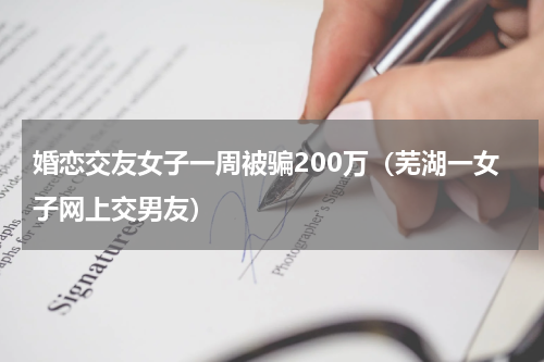 婚恋交友女子一周被骗200万（芜湖一女子网上交男友）