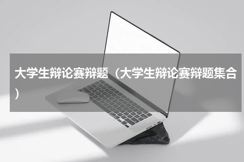 大学生辩论赛辩题（大学生辩论赛辩题集合）