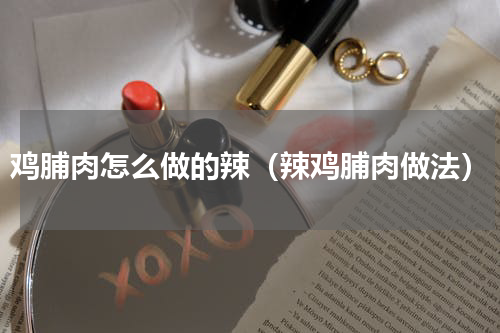 鸡脯肉怎么做的辣（辣鸡脯肉做法）