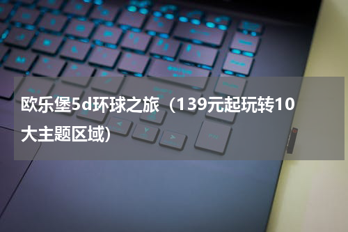 欧乐堡5d环球之旅（139元起玩转10大主题区域）