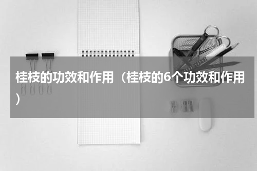 桂枝的功效和作用（桂枝的6个功效和作用）