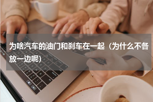 为啥汽车的油门和刹车在一起（为什么不各放一边呢）