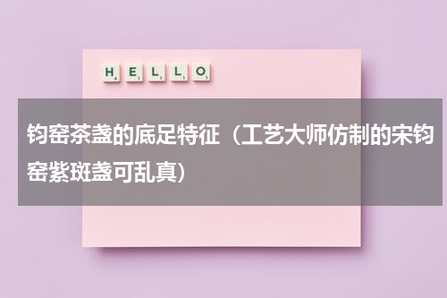 钧窑茶盏的底足特征（工艺大师仿制的宋钧窑紫斑盏可乱真）