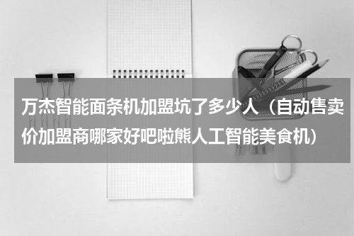 万杰智能面条机加盟坑了多少人（自动售卖价加盟商哪家好吧啦熊人工智能美食机）