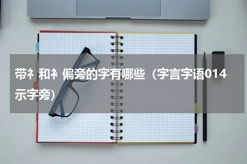 带礻和衤偏旁的字有哪些（字言字语014示字旁）