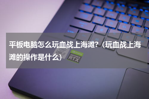 平板电脑怎么玩血战上海滩?（玩血战上海滩的操作是什么）