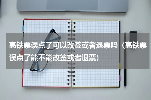 高铁票误点了可以改签或者退票吗（高铁票误点了能不能改签或者退票）