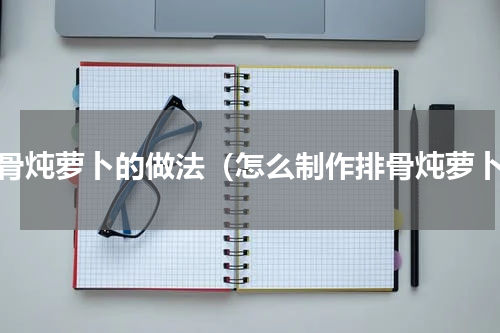 排骨炖萝卜的做法（怎么制作排骨炖萝卜）