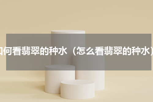 如何看翡翠的种水（怎么看翡翠的种水）