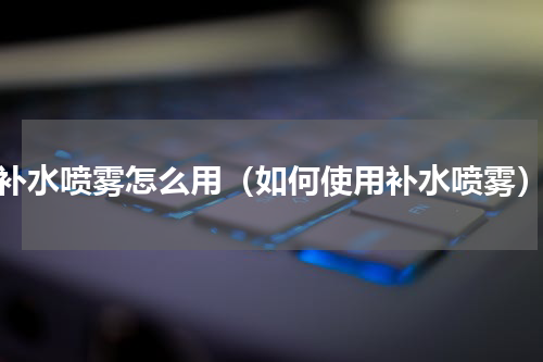 补水喷雾怎么用（如何使用补水喷雾）