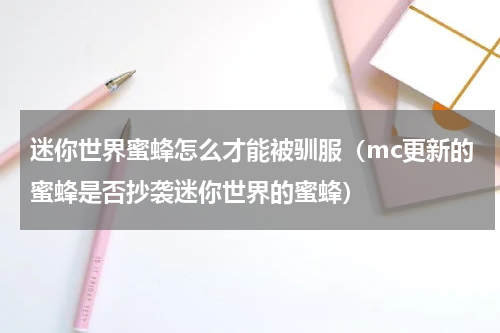迷你世界蜜蜂怎么才能被驯服（mc更新的蜜蜂是否抄袭迷你世界的蜜蜂）