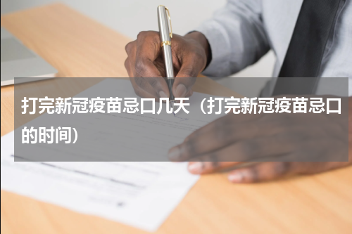 打完新冠疫苗忌口几天（打完新冠疫苗忌口的时间）