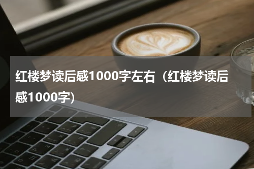 红楼梦读后感1000字左右（红楼梦读后感1000字）