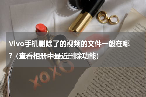 Vivo手机删除了的视频的文件一般在哪?（查看相册中最近删除功能）