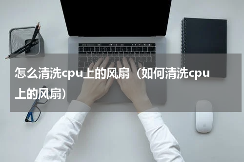 怎么清洗cpu上的风扇（如何清洗cpu上的风扇）