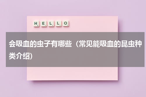 会吸血的虫子有哪些（常见能吸血的昆虫种类介绍）