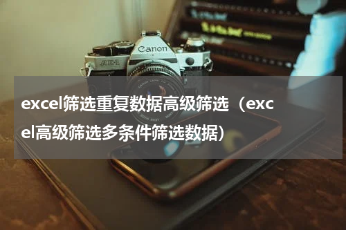 excel筛选重复数据高级筛选（excel高级筛选多条件筛选数据）
