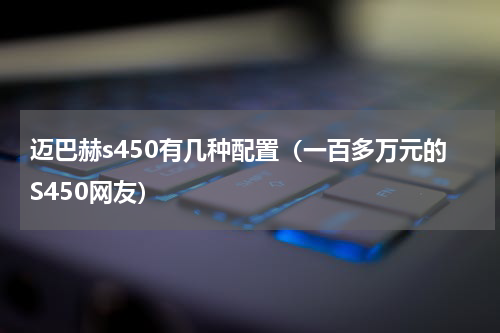 迈巴赫s450有几种配置（一百多万元的S450网友）