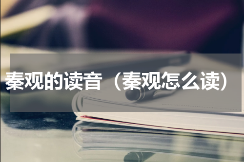 秦观的读音（秦观怎么读）