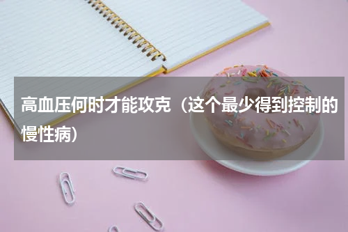 高血压何时才能攻克（这个最少得到控制的慢性病）