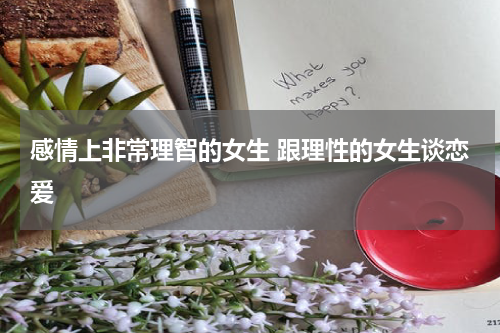 感情上非常理智的女生 跟理性的女生谈恋爱