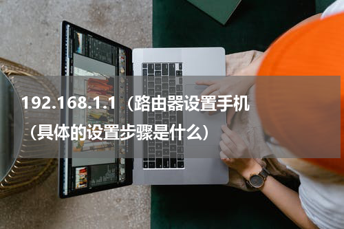 192.168.1.1（路由器设置手机（具体的设置步骤是什么）