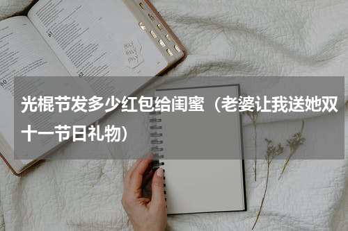 光棍节发多少红包给闺蜜（老婆让我送她双十一节日礼物）