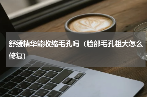 舒缓精华能收缩毛孔吗（脸部毛孔粗大怎么修复）