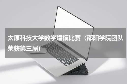 太原科技大学数学建模比赛（邵阳学院团队荣获第三届）