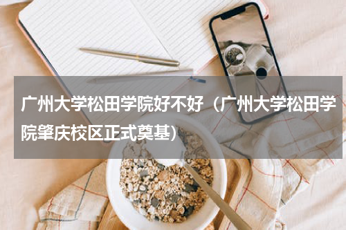 广州大学松田学院好不好（广州大学松田学院肇庆校区正式奠基）