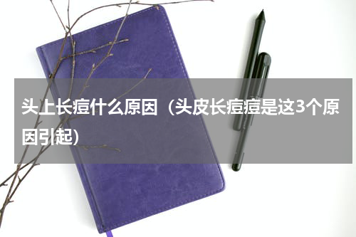 头上长痘什么原因（头皮长痘痘是这3个原因引起）