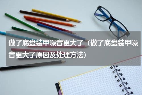 做了底盘装甲噪音更大了（做了底盘装甲噪音更大了原因及处理方法）