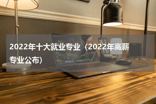2022年十大就业专业（2022年高薪专业公布）